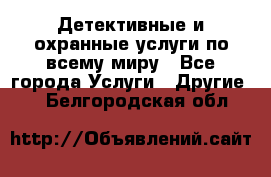 Детективные и охранные услуги по всему миру - Все города Услуги » Другие   . Белгородская обл.